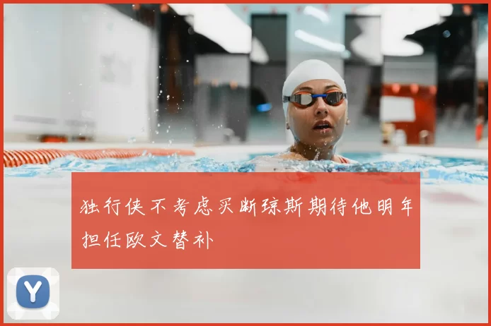 独行侠不考虑买断琼斯期待他明年担任欧文替补