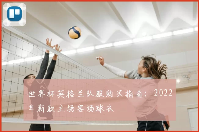 世界杯英格兰队服购买指南:2022年新款主场客场球衣