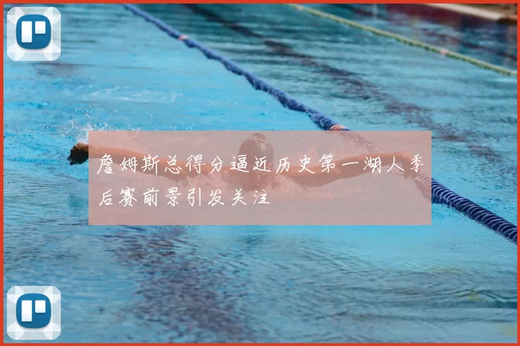 詹姆斯总得分逼近历史第一湖人季后赛前景引发关注