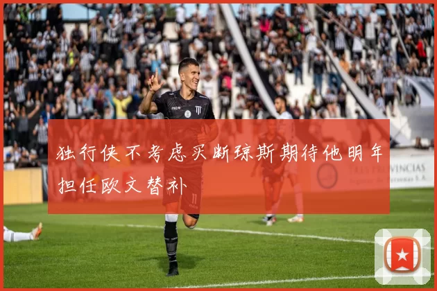 独行侠不考虑买断琼斯期待他明年担任欧文替补