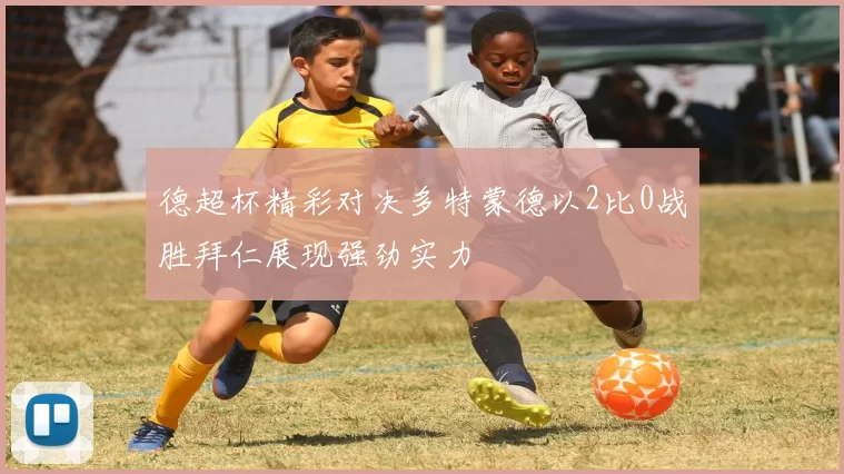德超杯精彩对决多特蒙德以2比0战胜拜仁展现强劲实力