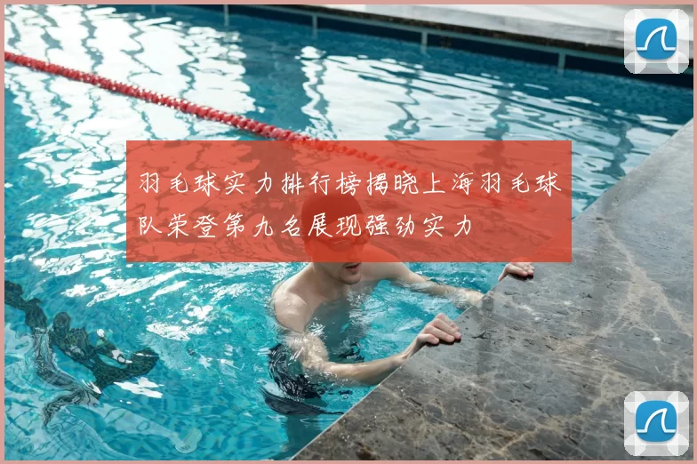 羽毛球实力排行榜揭晓上海羽毛球队荣登第九名展现强劲实力