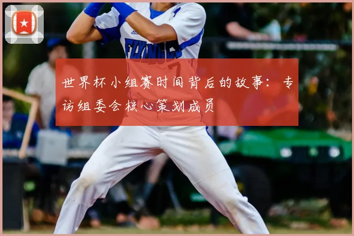 世界杯小组赛时间背后的故事：专访组委会核心策划成员