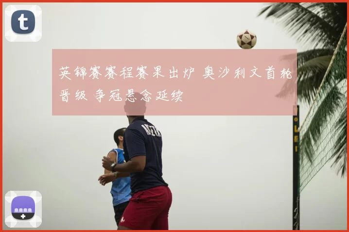 英锦赛赛程赛果出炉 奥沙利文首轮晋级 争冠悬念延续