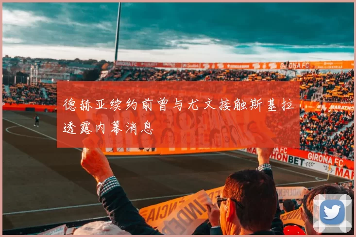 德赫亚续约前曾与尤文接触斯基拉透露内幕消息