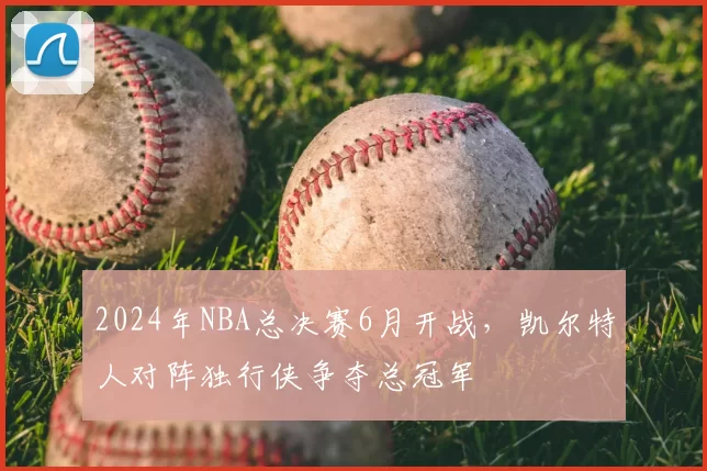 2024年NBA总决赛6月开战，凯尔特人对阵独行侠争夺总冠军