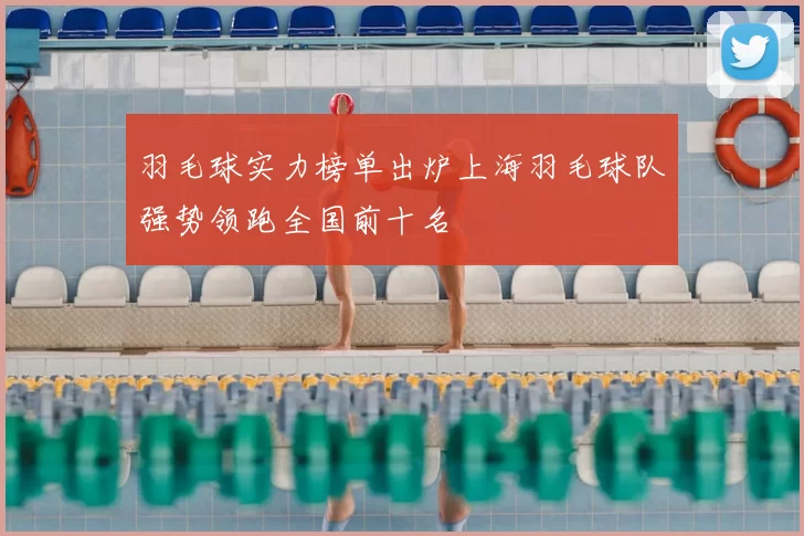 羽毛球实力榜单出炉上海羽毛球队强势领跑全国前十名
