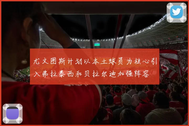 尤文图斯计划以本土球员为核心引入弗拉泰西和贝拉尔迪加强阵容