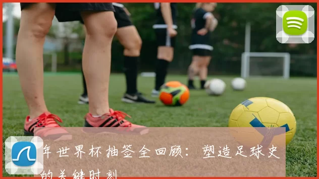 年世界杯抽签全回顾:塑造足球史的关键时刻