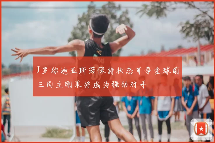 J罗称迪亚斯若保持状态可争金球前三民主刚果将成为强劲对手