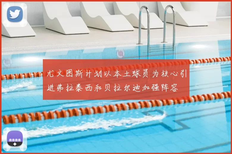 尤文图斯计划以本土球员为核心引进弗拉泰西和贝拉尔迪加强阵容