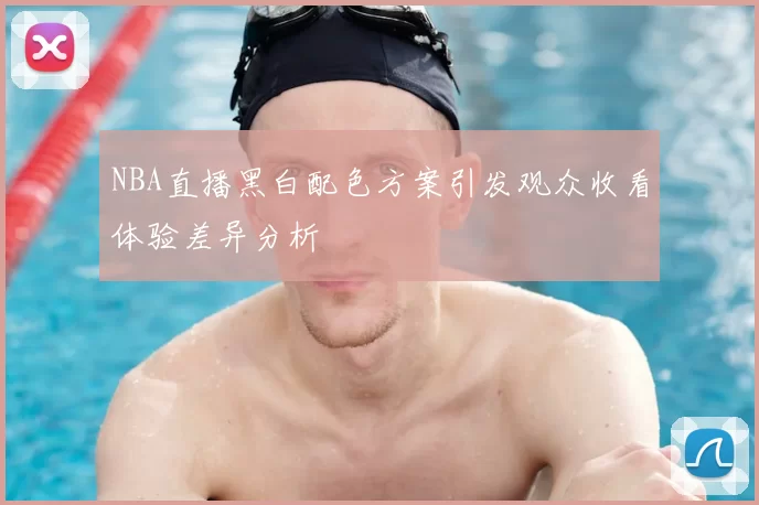 NBA直播黑白配色方案引发观众收看体验差异分析