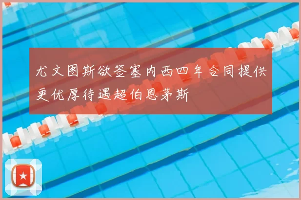 尤文图斯欲签塞内西四年合同提供更优厚待遇超伯恩茅斯