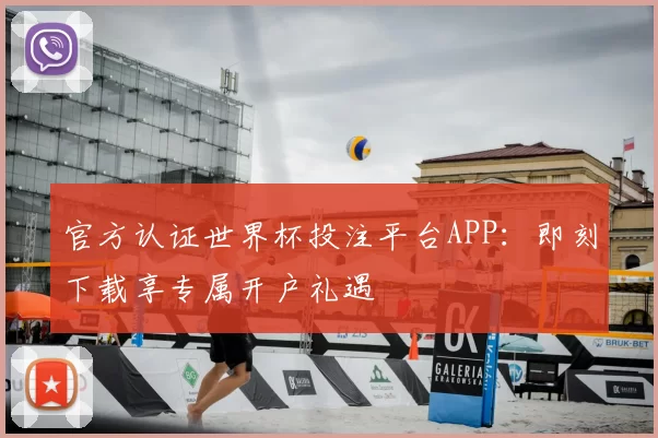 官方认证世界杯投注平台APP：即刻下载享专属开户礼遇