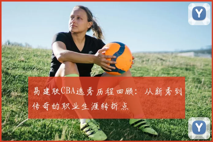 易建联CBA选秀历程回顾：从新秀到传奇的职业生涯转折点
