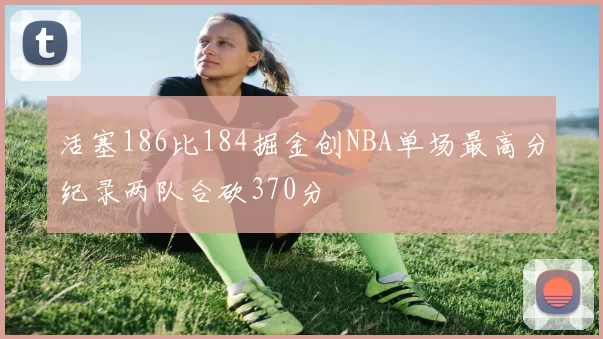 活塞186比184掘金创NBA单场最高分纪录两队合砍370分