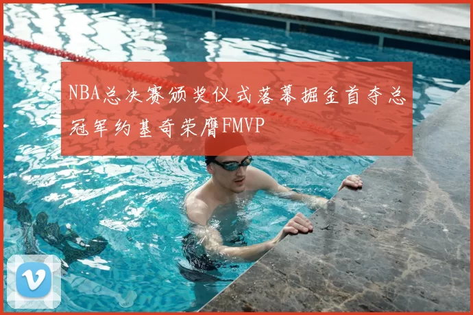 NBA总决赛颁奖仪式落幕掘金首夺总冠军约基奇荣膺FMVP