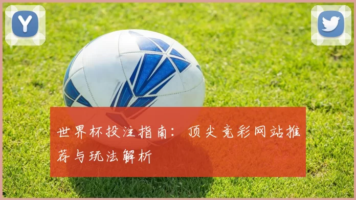 世界杯投注指南:顶尖竞彩网站推荐与玩法解析
