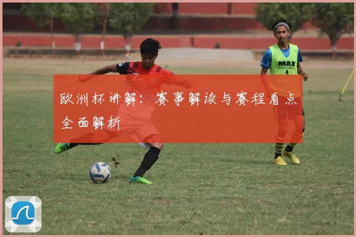 欧洲杯讲解：赛事解读与赛程看点全面解析