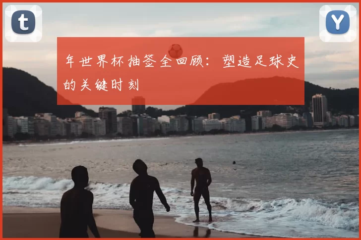 年世界杯抽签全回顾:塑造足球史的关键时刻