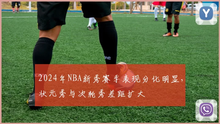 2024年NBA新秀赛季表现分化明显，状元秀与次轮秀差距扩大