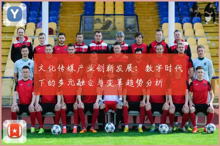 文化传媒产业创新发展:数字时代下的多元融合与变革趋势分析