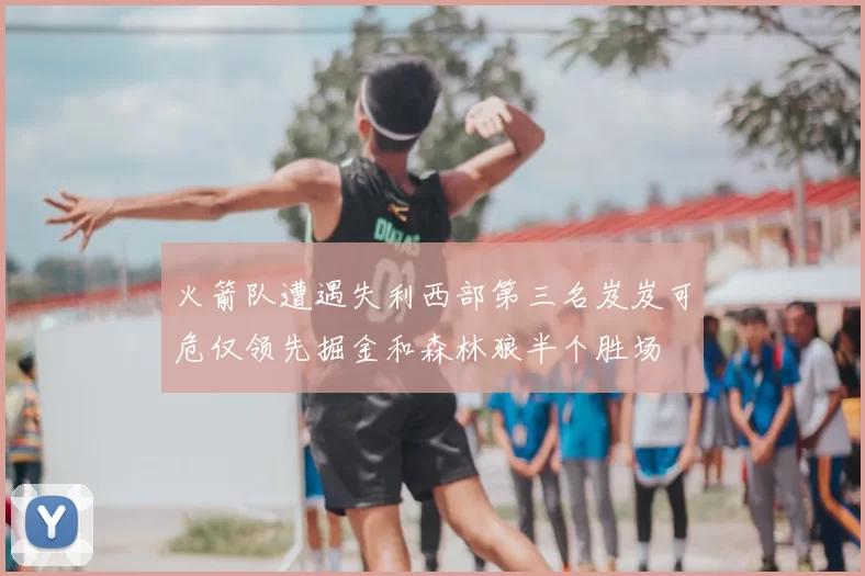 火箭队遭遇失利西部第三名岌岌可危仅领先掘金和森林狼半个胜场