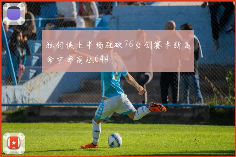 独行侠上半场狂砍76分创赛季新高命中率高达644