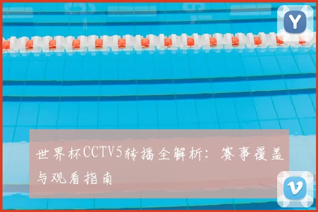 世界杯CCTV5转播全解析:赛事覆盖与观看指南