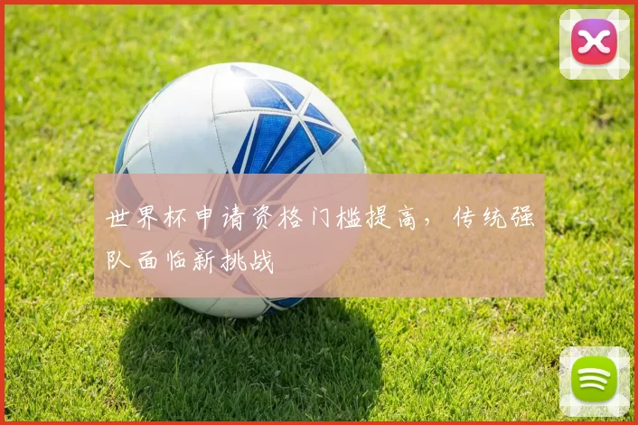 世界杯申请资格门槛提高，传统强队面临新挑战