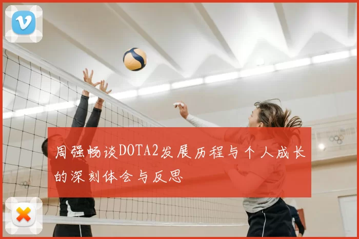 周强畅谈DOTA2发展历程与个人成长的深刻体会与反思