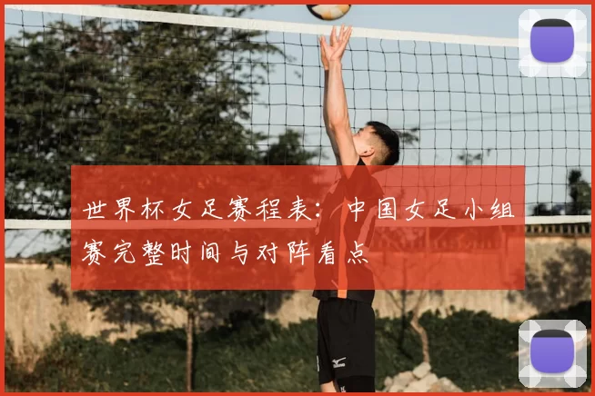 世界杯女足赛程表:中国女足小组赛完整时间与对阵看点