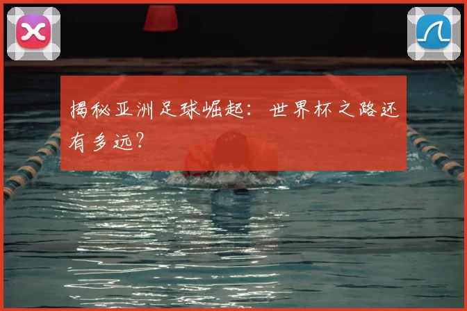 揭秘亚洲足球崛起:世界杯之路还有多远?