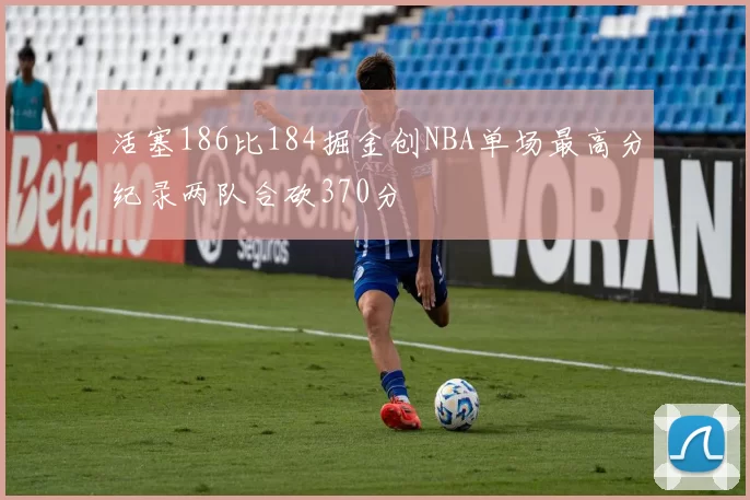 活塞186比184掘金创NBA单场最高分纪录两队合砍370分