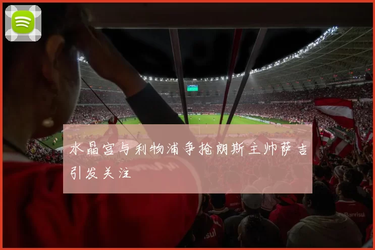 水晶宫与利物浦争抢朗斯主帅萨吉引发关注