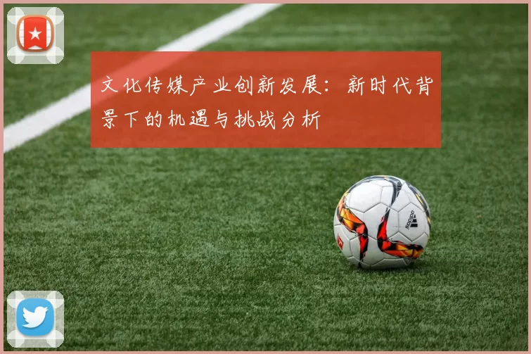 文化传媒产业创新发展:新时代背景下的机遇与挑战分析