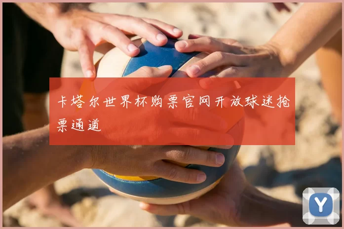 卡塔尔世界杯购票官网开放球迷抢票通道