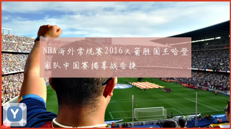 NBA海外常规赛2016火箭胜国王哈登率队中国赛揭幕战告捷