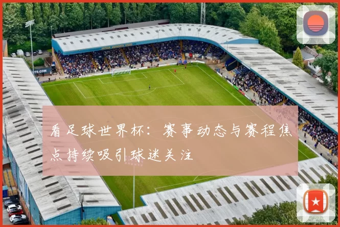看足球世界杯:赛事动态与赛程焦点持续吸引球迷关注