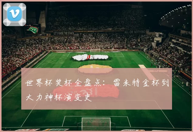 世界杯奖杯全盘点:雷米特金杯到大力神杯演变史