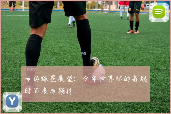 专访球星展望：今年世界杯的备战时间表与期待