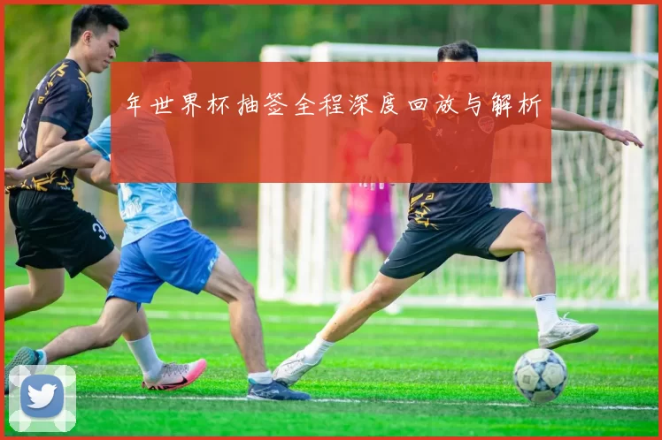 年世界杯抽签全程深度回放与解析