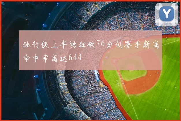 独行侠上半场狂砍76分创赛季新高命中率高达644