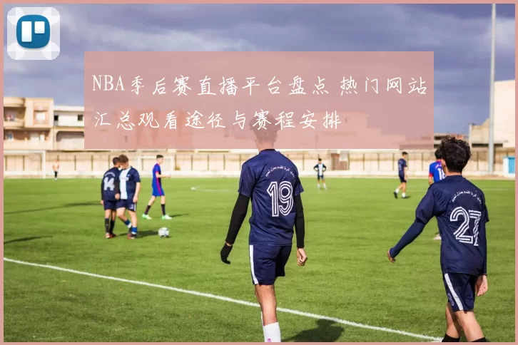 NBA季后赛直播平台盘点 热门网站汇总观看途径与赛程安排