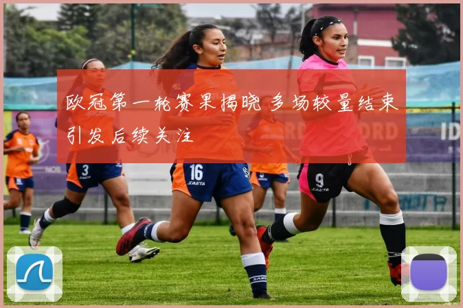 欧冠第一轮赛果揭晓 多场较量结束引发后续关注