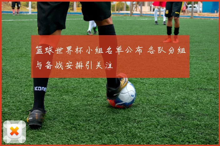 篮球世界杯小组名单公布 各队分组与备战安排引关注