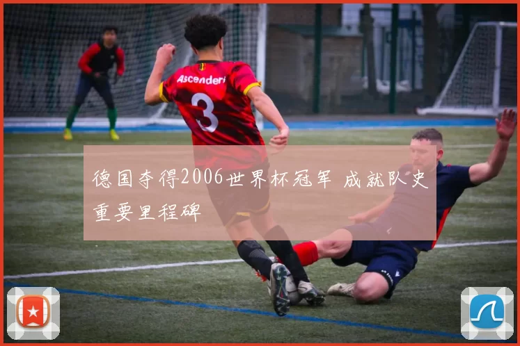 德国夺得2006世界杯冠军 成就队史重要里程碑