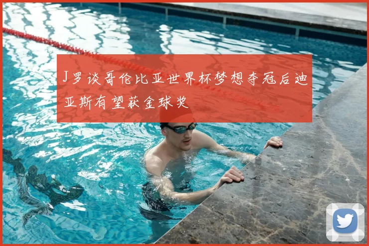J罗谈哥伦比亚世界杯梦想夺冠后迪亚斯有望获金球奖