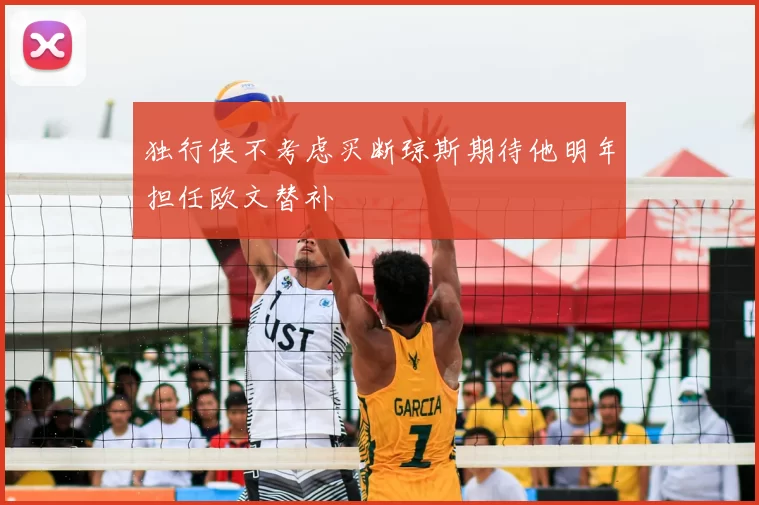 独行侠不考虑买断琼斯期待他明年担任欧文替补