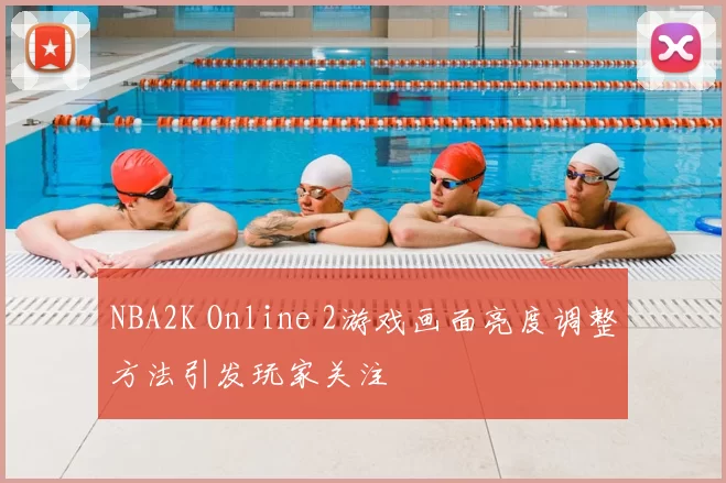 NBA2K Online 2游戏画面亮度调整方法引发玩家关注